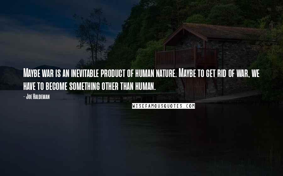 Joe Haldeman Quotes: Maybe war is an inevitable product of human nature. Maybe to get rid of war, we have to become something other than human.