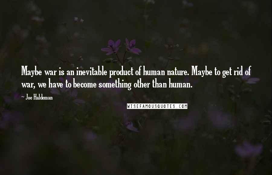 Joe Haldeman Quotes: Maybe war is an inevitable product of human nature. Maybe to get rid of war, we have to become something other than human.