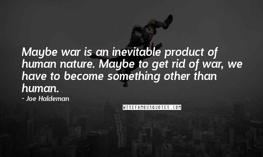 Joe Haldeman Quotes: Maybe war is an inevitable product of human nature. Maybe to get rid of war, we have to become something other than human.
