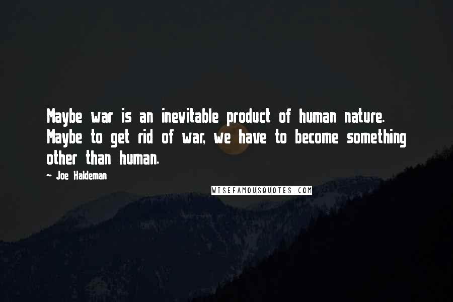 Joe Haldeman Quotes: Maybe war is an inevitable product of human nature. Maybe to get rid of war, we have to become something other than human.
