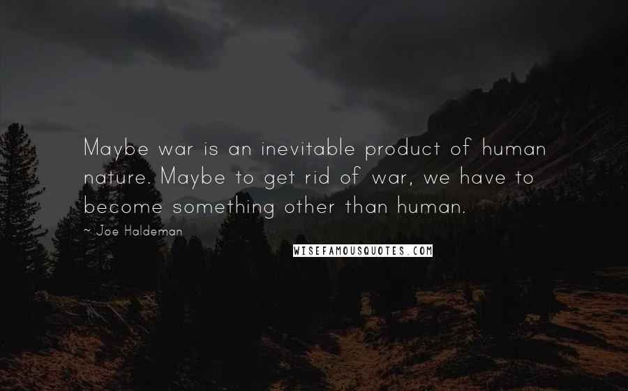 Joe Haldeman Quotes: Maybe war is an inevitable product of human nature. Maybe to get rid of war, we have to become something other than human.