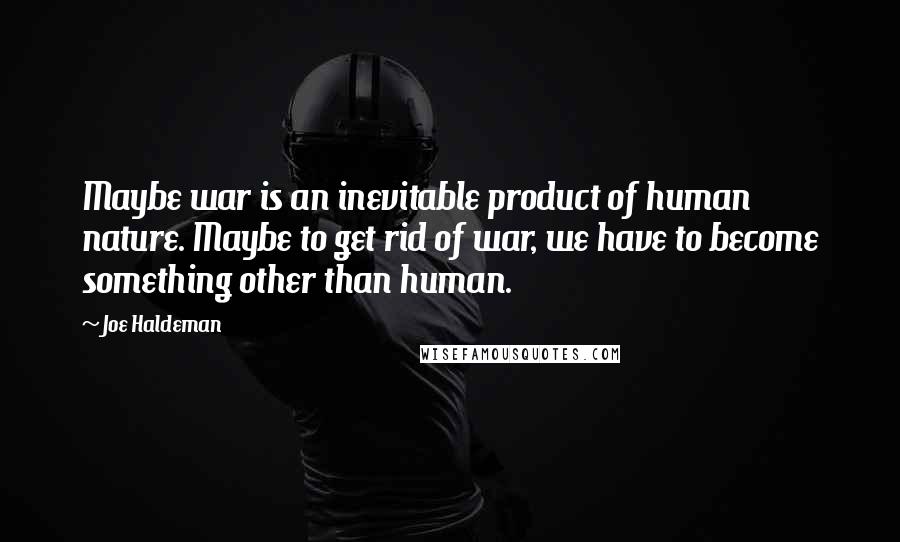 Joe Haldeman Quotes: Maybe war is an inevitable product of human nature. Maybe to get rid of war, we have to become something other than human.