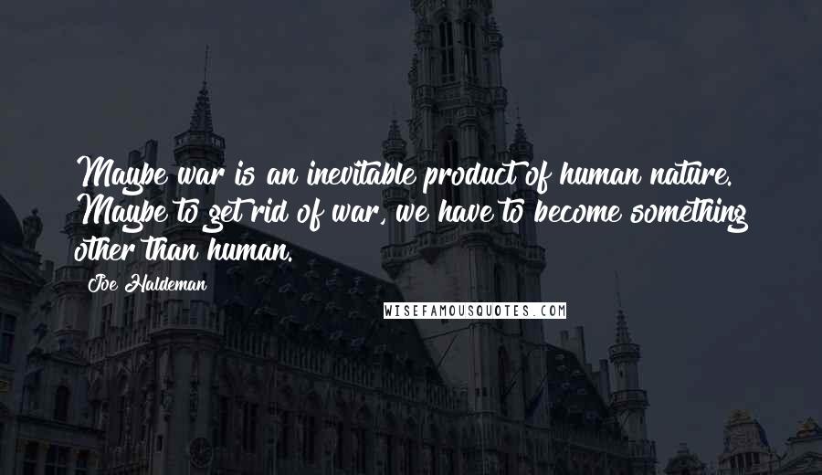 Joe Haldeman Quotes: Maybe war is an inevitable product of human nature. Maybe to get rid of war, we have to become something other than human.