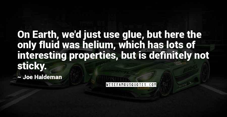 Joe Haldeman Quotes: On Earth, we'd just use glue, but here the only fluid was helium, which has lots of interesting properties, but is definitely not sticky.