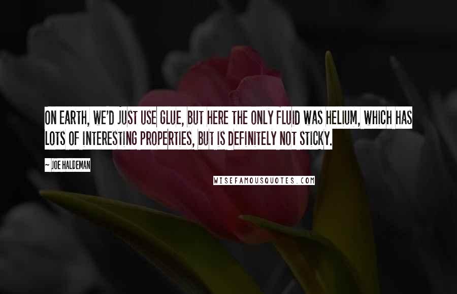 Joe Haldeman Quotes: On Earth, we'd just use glue, but here the only fluid was helium, which has lots of interesting properties, but is definitely not sticky.
