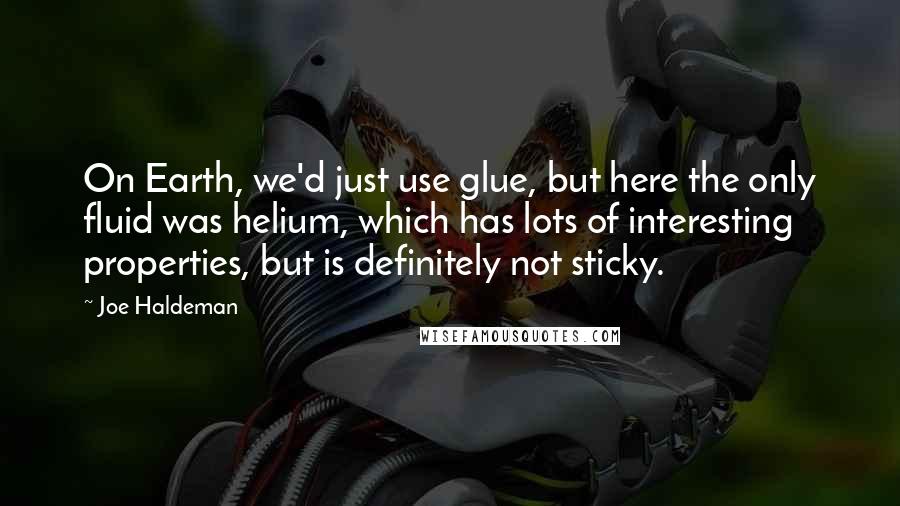 Joe Haldeman Quotes: On Earth, we'd just use glue, but here the only fluid was helium, which has lots of interesting properties, but is definitely not sticky.