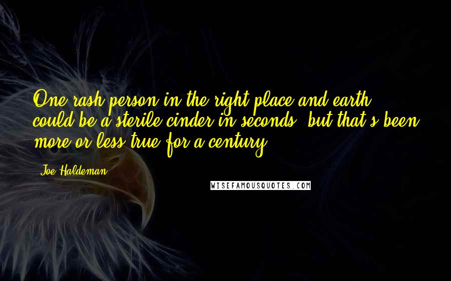 Joe Haldeman Quotes: One rash person in the right place and earth could be a sterile cinder in seconds, but that's been more-or-less true for a century.