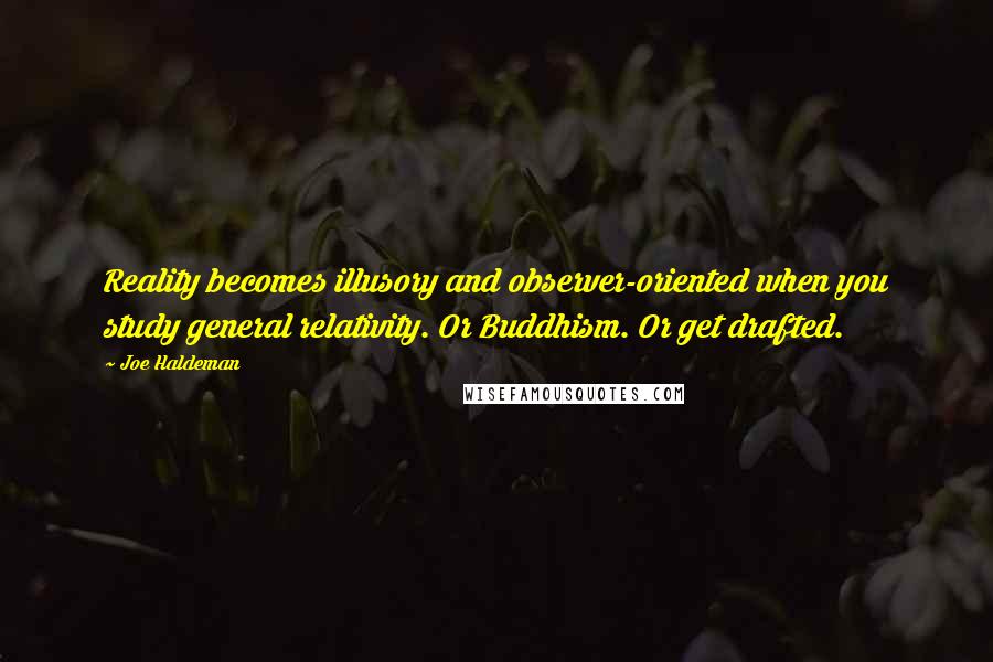 Joe Haldeman Quotes: Reality becomes illusory and observer-oriented when you study general relativity. Or Buddhism. Or get drafted.