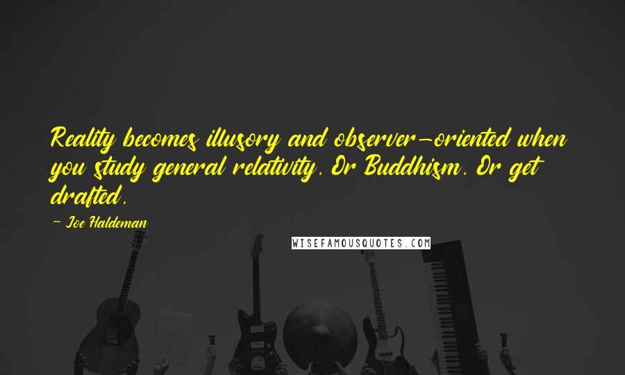 Joe Haldeman Quotes: Reality becomes illusory and observer-oriented when you study general relativity. Or Buddhism. Or get drafted.