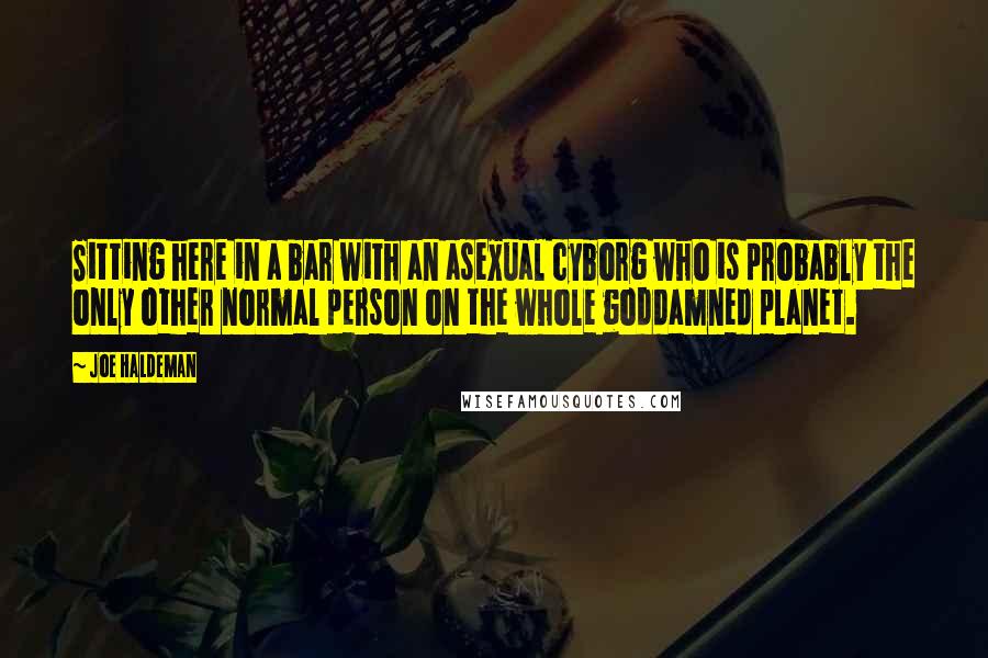 Joe Haldeman Quotes: Sitting here in a bar with an asexual cyborg who is probably the only other normal person on the whole goddamned planet.