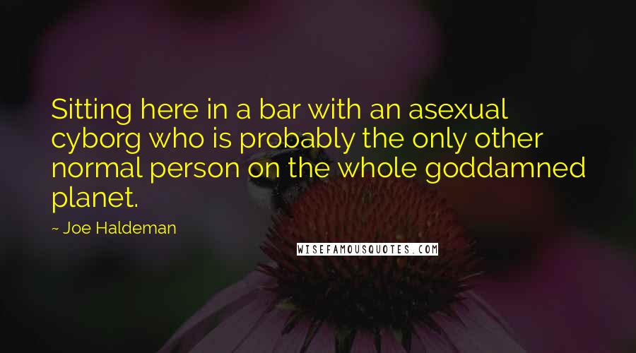 Joe Haldeman Quotes: Sitting here in a bar with an asexual cyborg who is probably the only other normal person on the whole goddamned planet.