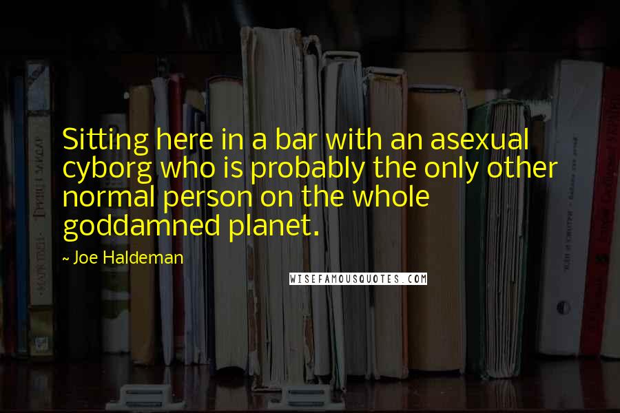 Joe Haldeman Quotes: Sitting here in a bar with an asexual cyborg who is probably the only other normal person on the whole goddamned planet.