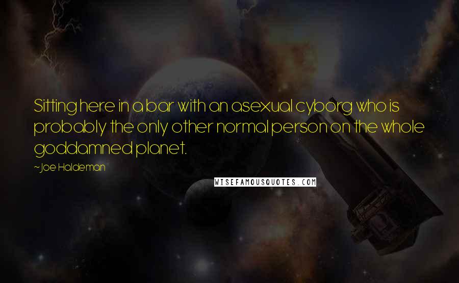 Joe Haldeman Quotes: Sitting here in a bar with an asexual cyborg who is probably the only other normal person on the whole goddamned planet.