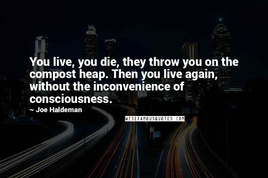 Joe Haldeman Quotes: You live, you die, they throw you on the compost heap. Then you live again, without the inconvenience of consciousness.