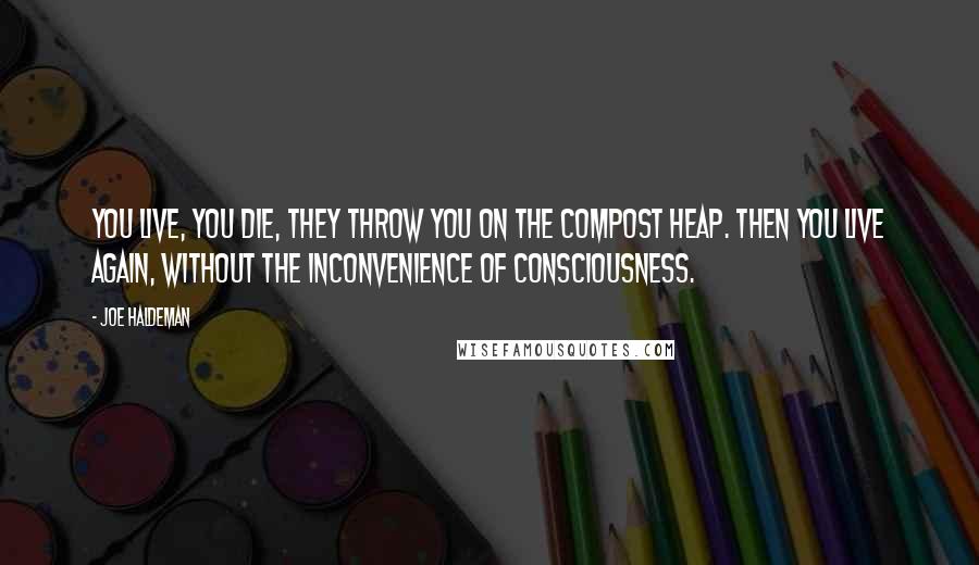 Joe Haldeman Quotes: You live, you die, they throw you on the compost heap. Then you live again, without the inconvenience of consciousness.