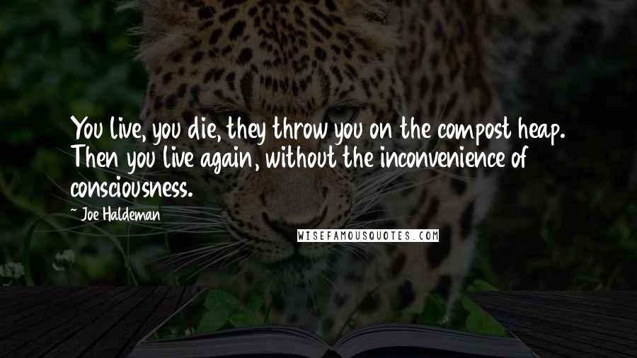 Joe Haldeman Quotes: You live, you die, they throw you on the compost heap. Then you live again, without the inconvenience of consciousness.