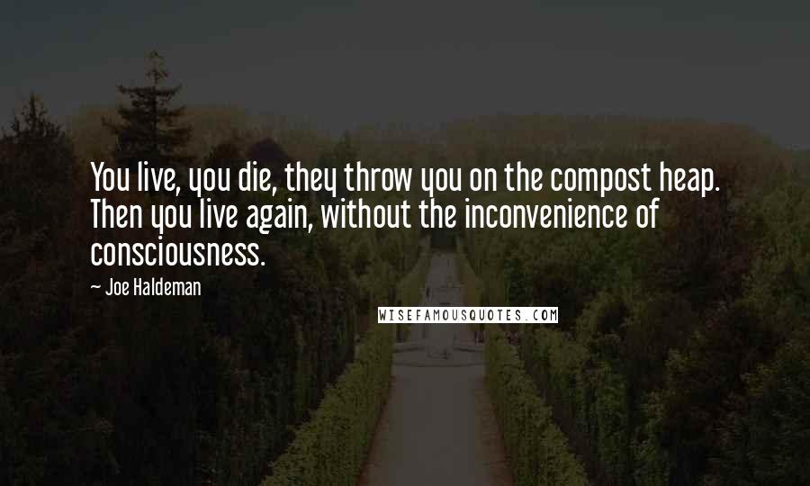 Joe Haldeman Quotes: You live, you die, they throw you on the compost heap. Then you live again, without the inconvenience of consciousness.