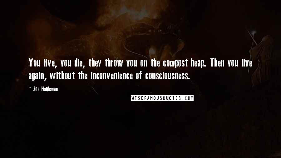 Joe Haldeman Quotes: You live, you die, they throw you on the compost heap. Then you live again, without the inconvenience of consciousness.