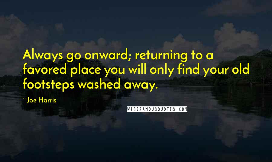 Joe Harris Quotes: Always go onward; returning to a favored place you will only find your old footsteps washed away.