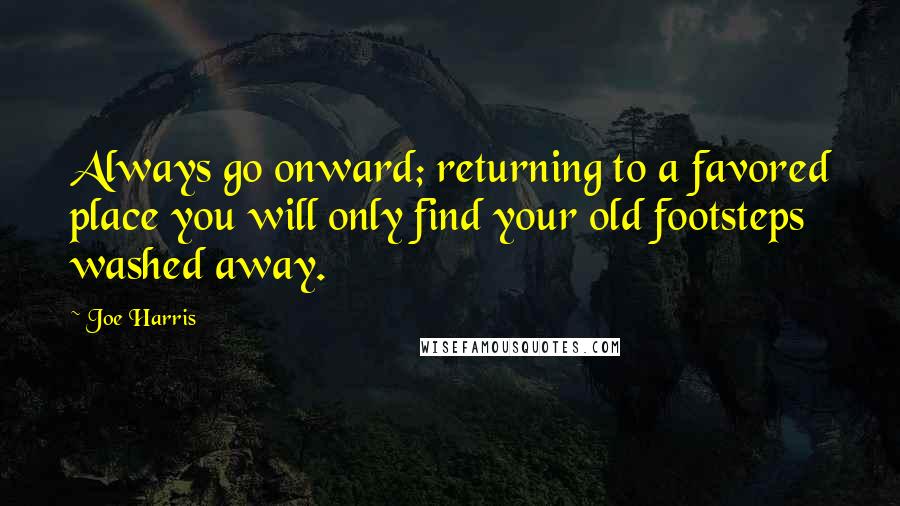 Joe Harris Quotes: Always go onward; returning to a favored place you will only find your old footsteps washed away.