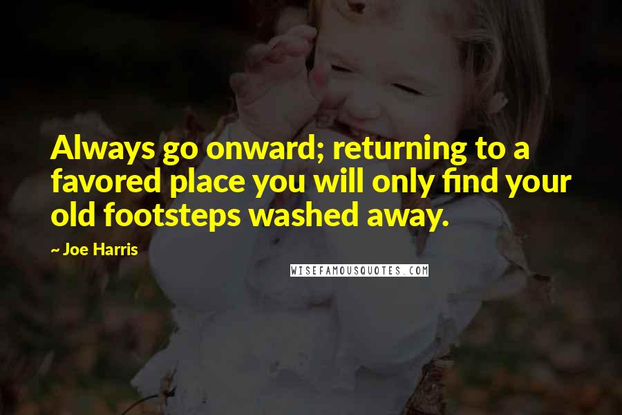 Joe Harris Quotes: Always go onward; returning to a favored place you will only find your old footsteps washed away.