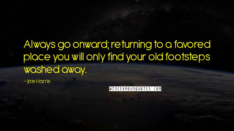 Joe Harris Quotes: Always go onward; returning to a favored place you will only find your old footsteps washed away.