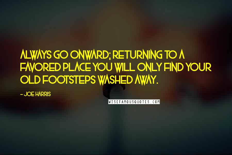 Joe Harris Quotes: Always go onward; returning to a favored place you will only find your old footsteps washed away.