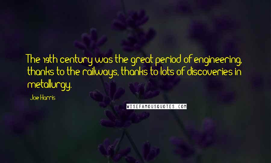 Joe Harris Quotes: The 19th century was the great period of engineering, thanks to the railways, thanks to lots of discoveries in metallurgy.