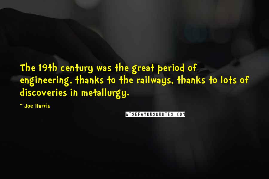 Joe Harris Quotes: The 19th century was the great period of engineering, thanks to the railways, thanks to lots of discoveries in metallurgy.