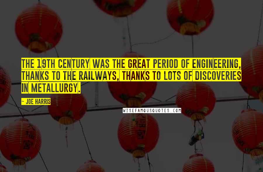 Joe Harris Quotes: The 19th century was the great period of engineering, thanks to the railways, thanks to lots of discoveries in metallurgy.