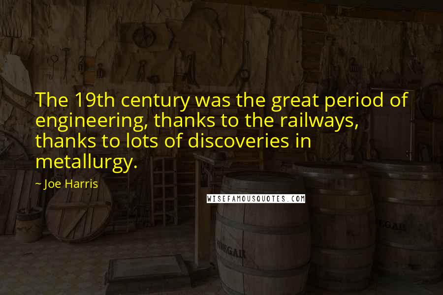 Joe Harris Quotes: The 19th century was the great period of engineering, thanks to the railways, thanks to lots of discoveries in metallurgy.