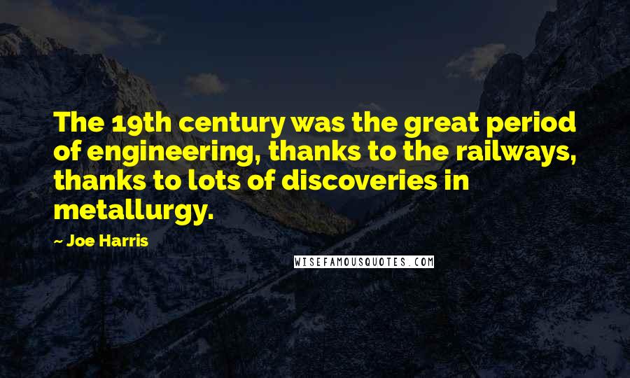Joe Harris Quotes: The 19th century was the great period of engineering, thanks to the railways, thanks to lots of discoveries in metallurgy.