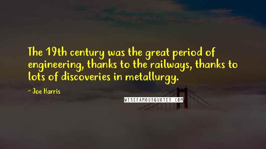 Joe Harris Quotes: The 19th century was the great period of engineering, thanks to the railways, thanks to lots of discoveries in metallurgy.