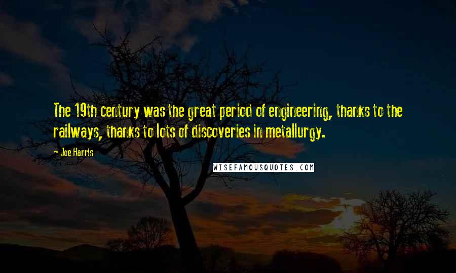 Joe Harris Quotes: The 19th century was the great period of engineering, thanks to the railways, thanks to lots of discoveries in metallurgy.