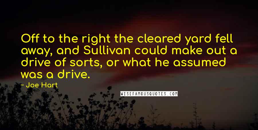 Joe Hart Quotes: Off to the right the cleared yard fell away, and Sullivan could make out a drive of sorts, or what he assumed was a drive.