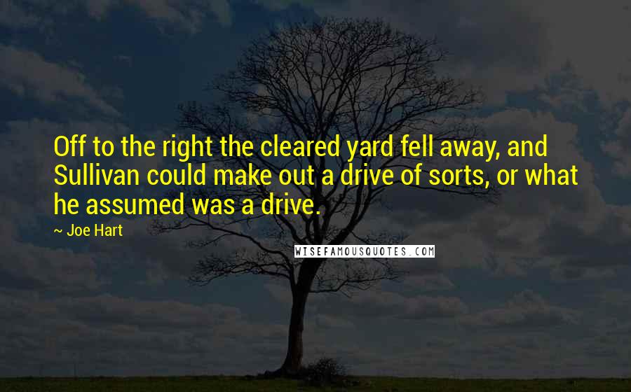Joe Hart Quotes: Off to the right the cleared yard fell away, and Sullivan could make out a drive of sorts, or what he assumed was a drive.
