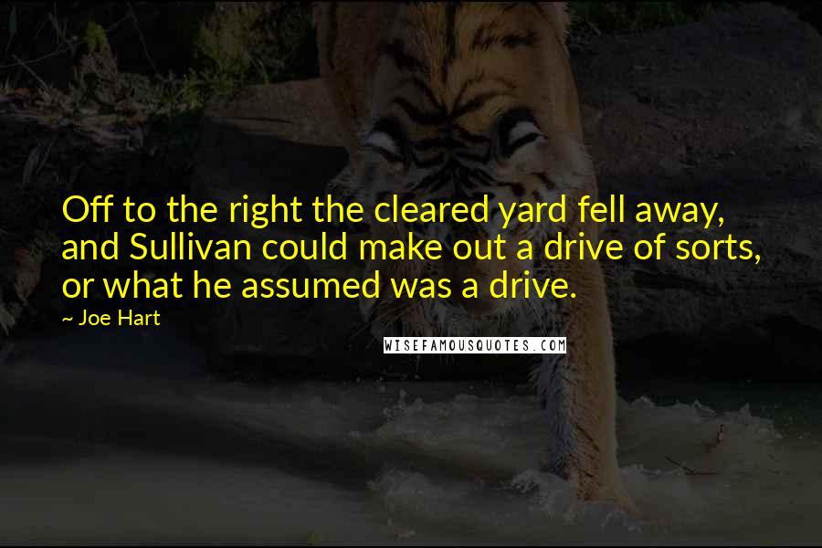 Joe Hart Quotes: Off to the right the cleared yard fell away, and Sullivan could make out a drive of sorts, or what he assumed was a drive.