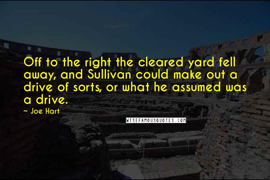 Joe Hart Quotes: Off to the right the cleared yard fell away, and Sullivan could make out a drive of sorts, or what he assumed was a drive.