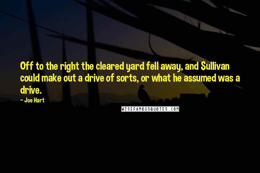 Joe Hart Quotes: Off to the right the cleared yard fell away, and Sullivan could make out a drive of sorts, or what he assumed was a drive.