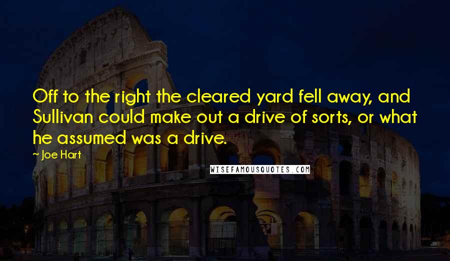 Joe Hart Quotes: Off to the right the cleared yard fell away, and Sullivan could make out a drive of sorts, or what he assumed was a drive.