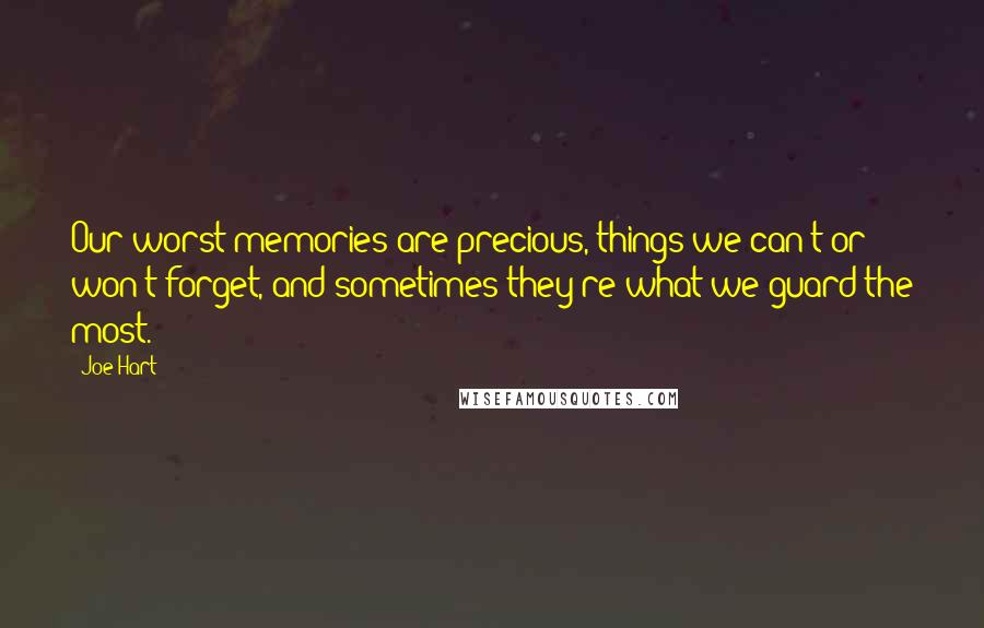 Joe Hart Quotes: Our worst memories are precious, things we can't or won't forget, and sometimes they're what we guard the most.