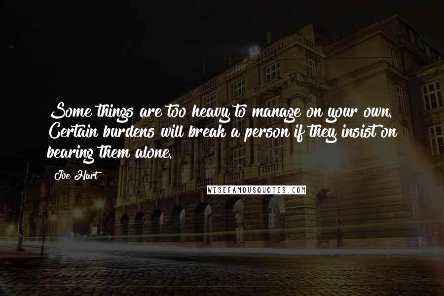 Joe Hart Quotes: Some things are too heavy to manage on your own. Certain burdens will break a person if they insist on bearing them alone.