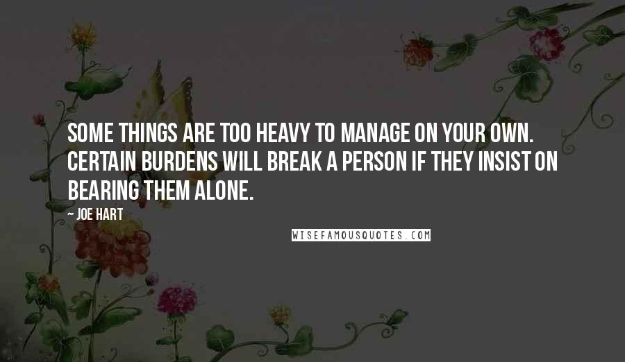 Joe Hart Quotes: Some things are too heavy to manage on your own. Certain burdens will break a person if they insist on bearing them alone.