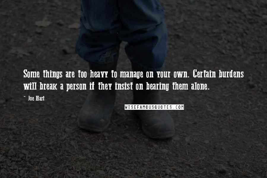 Joe Hart Quotes: Some things are too heavy to manage on your own. Certain burdens will break a person if they insist on bearing them alone.