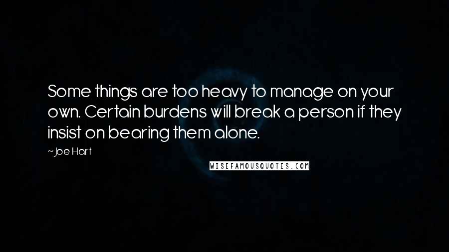 Joe Hart Quotes: Some things are too heavy to manage on your own. Certain burdens will break a person if they insist on bearing them alone.