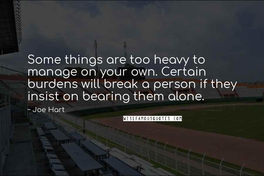 Joe Hart Quotes: Some things are too heavy to manage on your own. Certain burdens will break a person if they insist on bearing them alone.