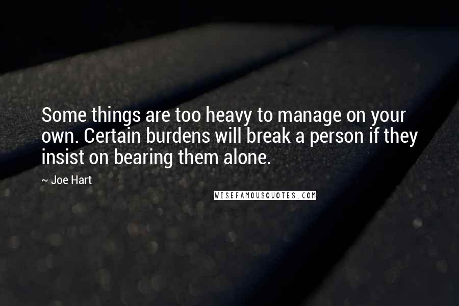 Joe Hart Quotes: Some things are too heavy to manage on your own. Certain burdens will break a person if they insist on bearing them alone.
