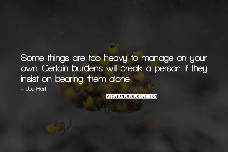 Joe Hart Quotes: Some things are too heavy to manage on your own. Certain burdens will break a person if they insist on bearing them alone.