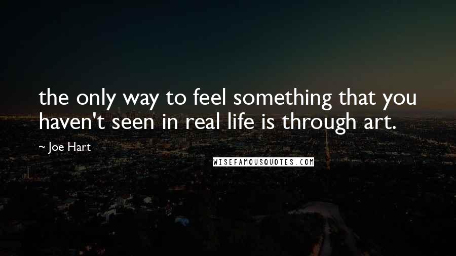 Joe Hart Quotes: the only way to feel something that you haven't seen in real life is through art.