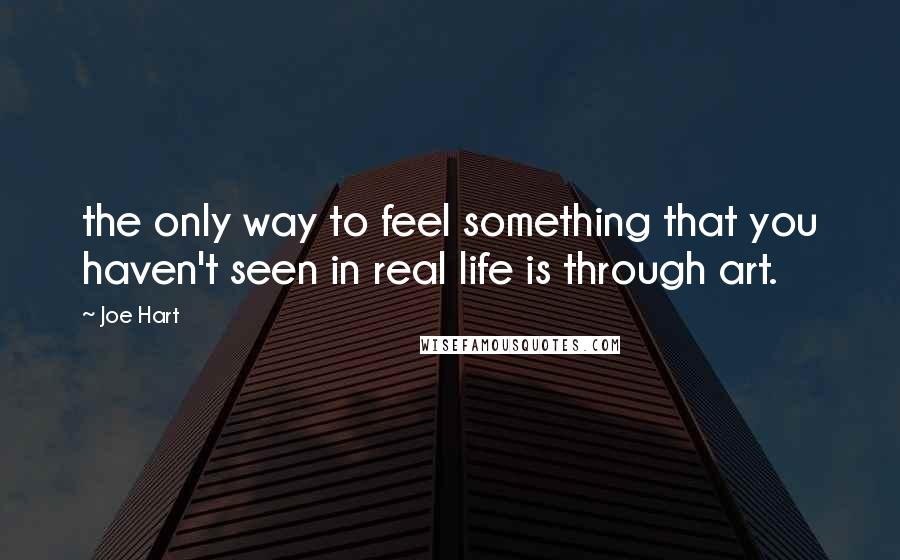 Joe Hart Quotes: the only way to feel something that you haven't seen in real life is through art.